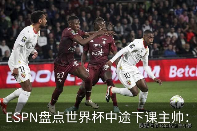 ESPN盘点世界杯中途下课主帅：拉穆奇上榜 洛佩特吉、车范根在列